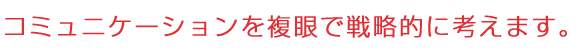 コミュニケーションを複眼で戦略的に考えます。